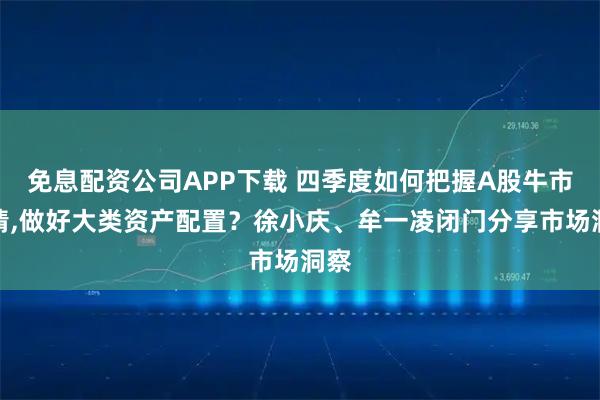 免息配资公司APP下载 四季度如何把握A股牛市行情,做好大类资产配置？徐小庆、牟一凌闭门分享市场洞察