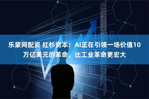 乐蒙网配资 红杉资本：AI正在引领一场价值10万亿美元的革命，比工业革命更宏大