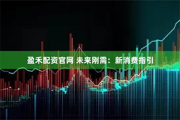 盈禾配资官网 未来刚需：新消费指引