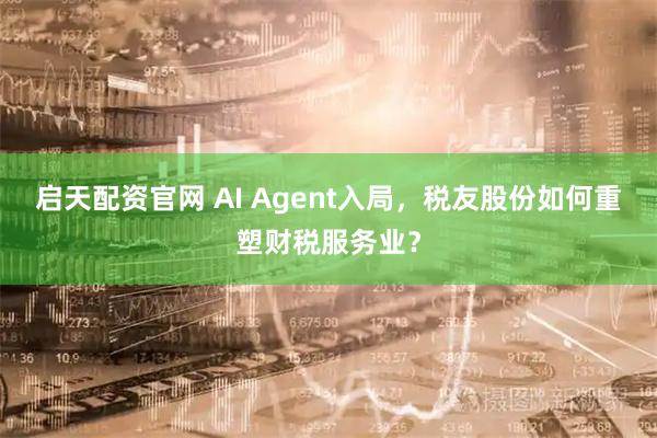 启天配资官网 AI Agent入局，税友股份如何重塑财税服务业？