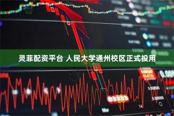 灵菲配资平台 人民大学通州校区正式投用