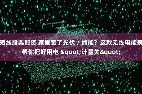 短线股票配资 家里装了光伏 / 储能？这款无线电能表帮你把好用电 "计量关"