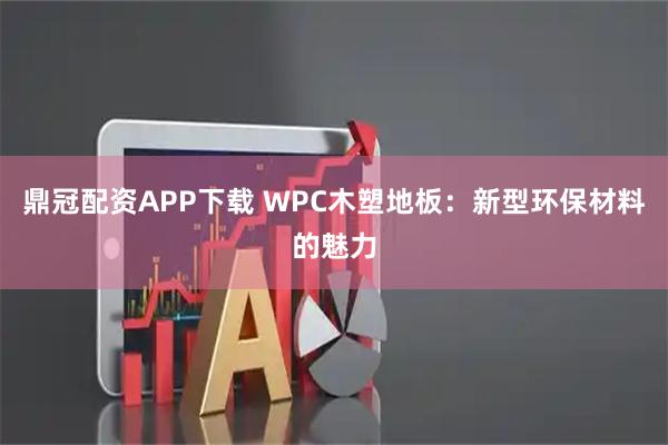 鼎冠配资APP下载 WPC木塑地板：新型环保材料的魅力