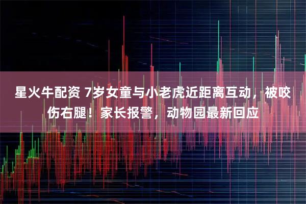 星火牛配资 7岁女童与小老虎近距离互动，被咬伤右腿！家长报警，动物园最新回应