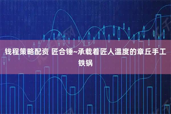 钱程策略配资 匠合锤~承载着匠人温度的章丘手工铁锅