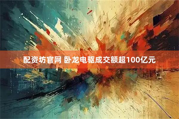 配资坊官网 卧龙电驱成交额超100亿元
