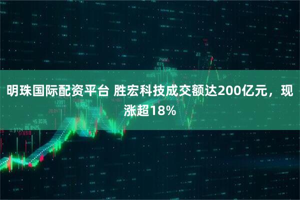 明珠国际配资平台 胜宏科技成交额达200亿元，现涨超18%