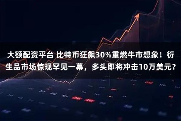 大额配资平台 比特币狂飙30%重燃牛市想象！衍生品市场惊现罕见一幕，多头即将冲击10万美元？