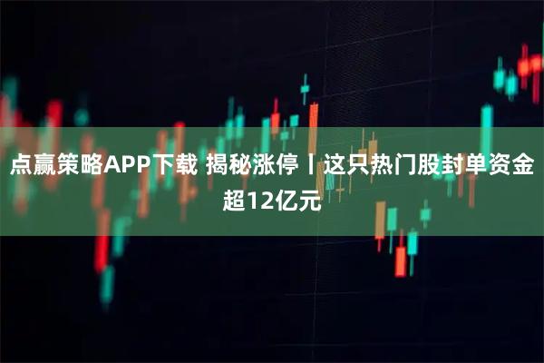 点赢策略APP下载 揭秘涨停丨这只热门股封单资金超12亿元